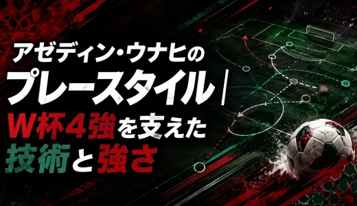 アゼディン・ウナヒのプレースタイル｜W杯4強を支えた技術と強さ