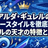アルダ・ギュレルのプレースタイルを徹底解説｜レアルの天才の特徴と評価