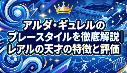 アルダ・ギュレルのプレースタイルを徹底解説｜レアルの天才の特徴と評価