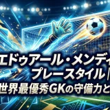 エドゥアール・メンディのプレースタイル｜世界最優秀GKの守備力と技術