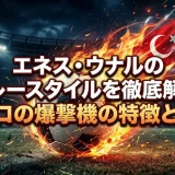 エネス・ウナルのプレースタイルを徹底解説｜トルコの爆撃機の特徴と評価
