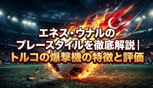 エネス・ウナルのプレースタイルを徹底解説｜トルコの爆撃機の特徴と評価