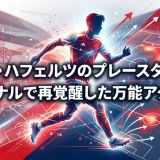 カイ・ハフェルツのプレースタイル｜アーセナルで再覚醒した万能アタッカー
