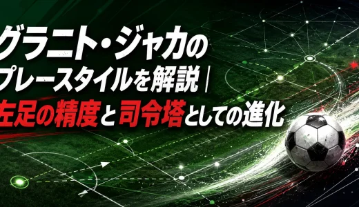 グラニト・ジャカのプレースタイルを解説｜左足の精度と司令塔としての進化