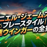 ダニエル・ジェームズのプレースタイル｜爆速ウインガーの全技術