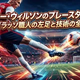 ハリー・ウィルソンのプレースタイル｜ゴラッソ職人の左足と技術の全貌