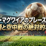 ハリー・マグワイアのプレースタイル｜鉄の頭と空中戦の絶対的な強さ