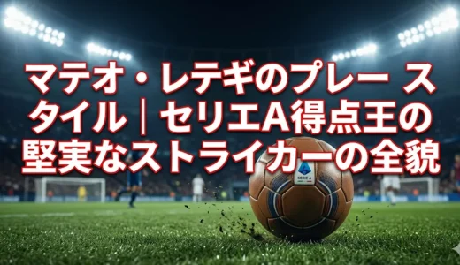 マテオ・レテギのプレースタイル｜セリエA得点王の堅実なストライカーの全貌