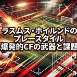 ラスムス・ホイルンドのプレースタイル｜爆発的CFの武器と課題