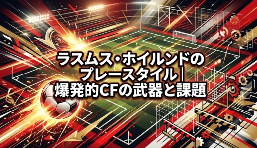 ラスムス・ホイルンドのプレースタイル｜爆発的CFの武器と課題