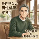 最近見ない男性俳優の現在まとめ｜消えた理由と引退後の生活