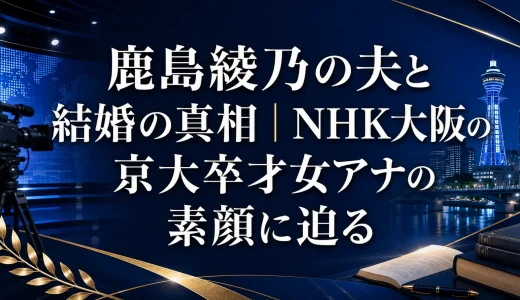 鹿島綾乃の夫と結婚の真相｜NHK大阪の京大卒才女アナの素顔に迫る